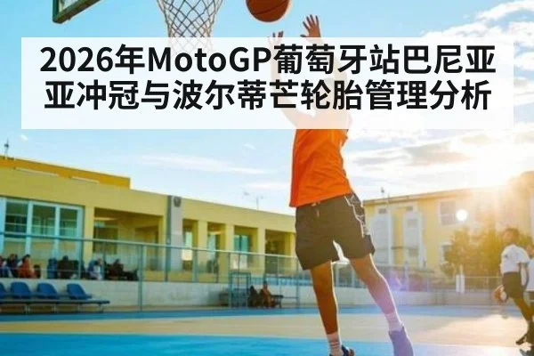 2026年MotoGP葡萄牙站巴尼亚亚冲冠与波尔蒂芒轮胎管理分析