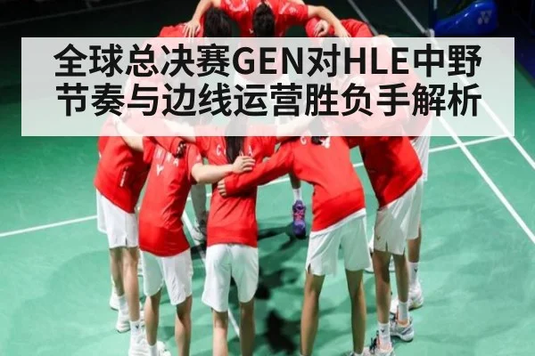 全球总决赛GEN对HLE中野节奏与边线运营胜负手解析