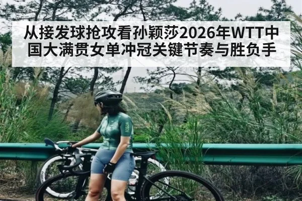 从接发球抢攻看孙颖莎2026年WTT中国大满贯女单冲冠关键节奏与胜负手